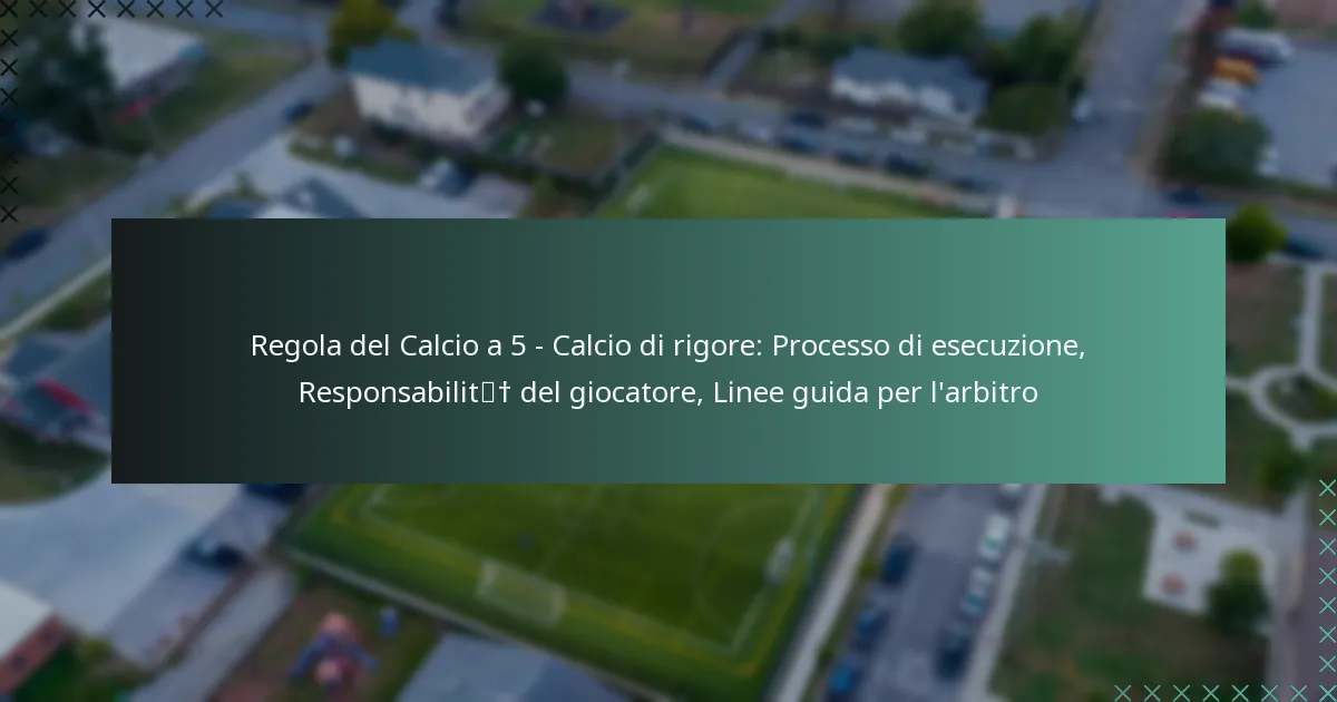 Regola del Calcio a 5 – Calcio di rigore: Processo di esecuzione, Responsabilità del giocatore, Linee guida per l’arbitro